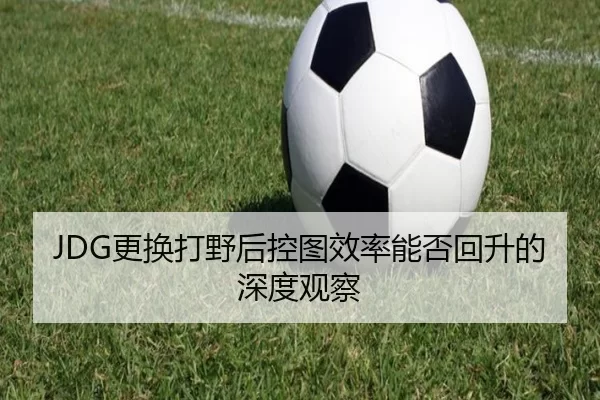 JDG更换打野后控图效率能否回升的深度观察