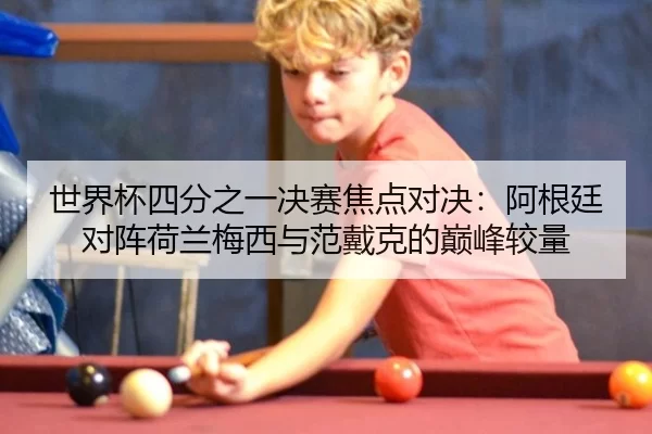 世界杯四分之一决赛焦点对决：阿根廷对阵荷兰梅西与范戴克的巅峰较量