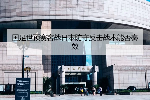 国足世预赛客战日本防守反击战术能否奏效