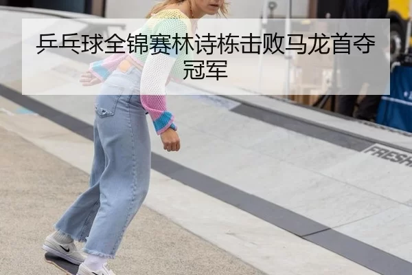 乒乓球全锦赛林诗栋击败马龙首夺冠军
