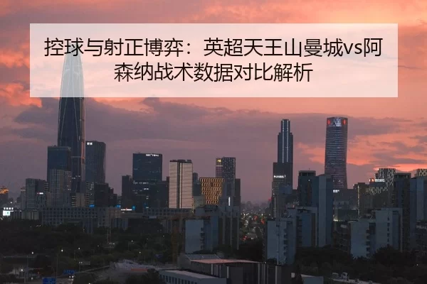 控球与射正博弈：英超天王山曼城vs阿森纳战术数据对比解析