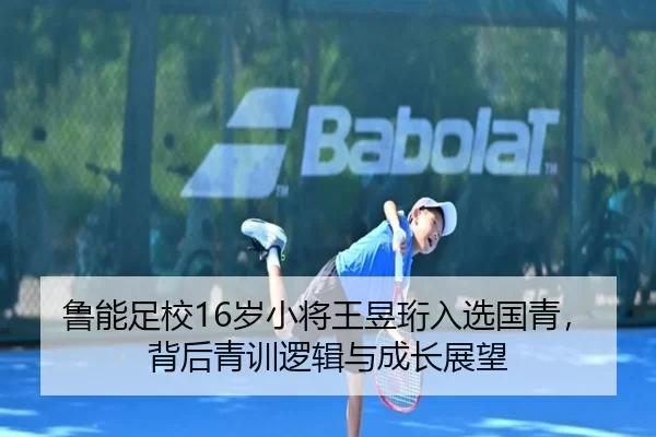 鲁能足校16岁小将王昱珩入选国青，背后青训逻辑与成长展望