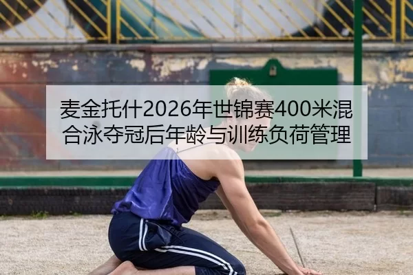 麦金托什2026年世锦赛400米混合泳夺冠后年龄与训练负荷管理