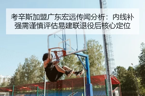考辛斯加盟广东宏远传闻分析：内线补强需谨慎评估易建联退役后核心定位
